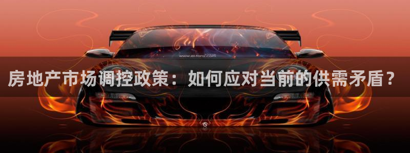 和记娱乐h88官网约凯发来就送68：房地产市场调控政策：如何