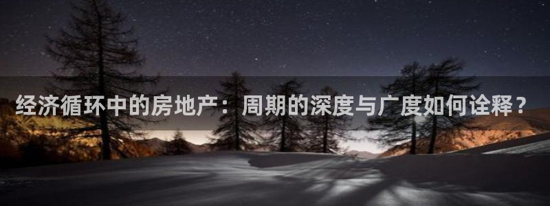 和记中国官网：经济循环中的房地产：周期的深度与广度如何诠释？