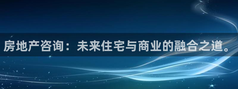 澳门和记官网：房地产咨询：未来住宅与商业的融合之道。