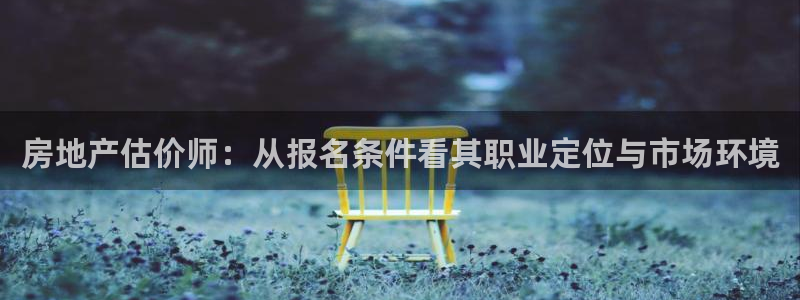 和记怡情视频在线官网：房地产估价师：从报名条件看其职业定位与