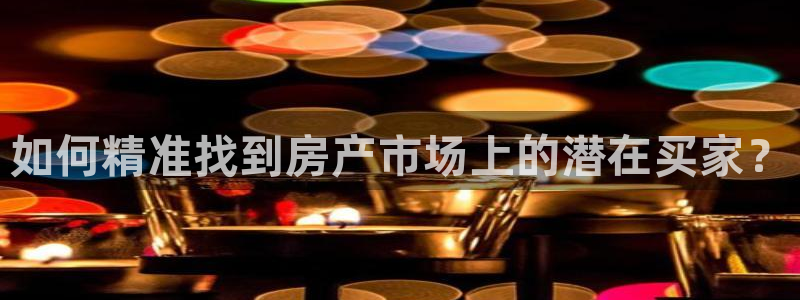 和记娱实惠h88285官网：如何精准找到房产市场上的潜在买家