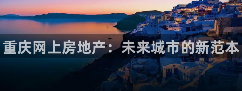 和记电讯香港官网：重庆网上房地产：未来城市的新范本