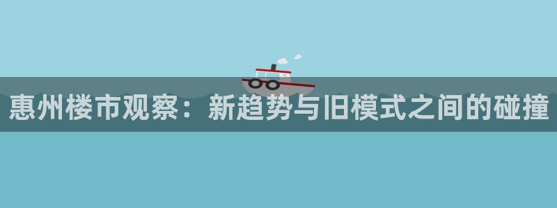 和记国际电讯官网：惠州楼市观察：新趋势与旧模式之间的碰撞