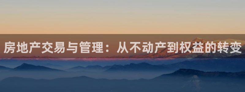 和记官网进入：房地产交易与管理：从不动产到权益的转变